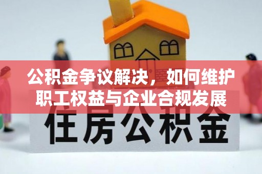 莎车公积金争议解决，如何维护职工权益与企业合规发展