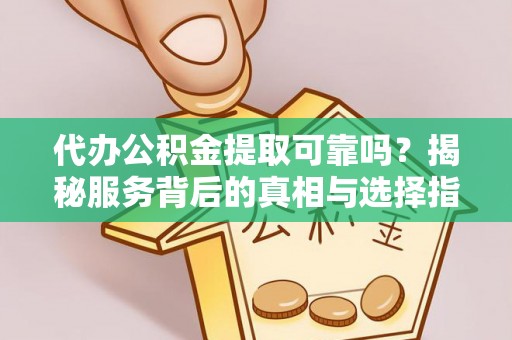 莎车代办公积金提取可靠吗？揭秘服务背后的真相与选择指南