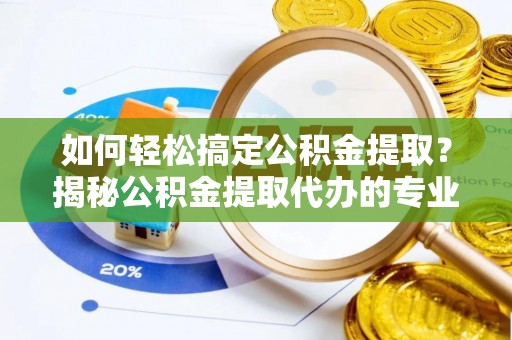 莎车如何轻松搞定公积金提取？揭秘公积金提取代办的专业服务