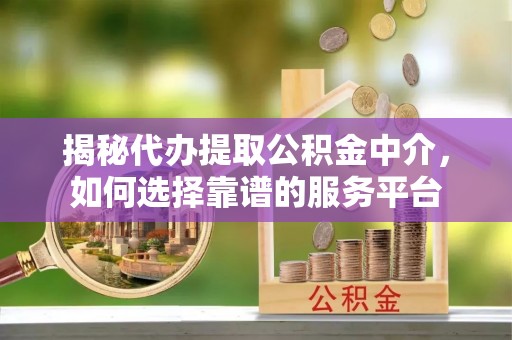 莎车揭秘代办提取公积金中介，如何选择靠谱的服务平台