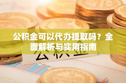 莎车公积金可以代办提取吗？全面解析与实用指南