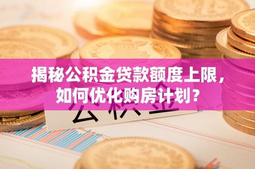 莎车揭秘公积金贷款额度上限，如何优化购房计划？