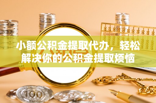 莎车小额公积金提取代办，轻松解决你的公积金提取烦恼