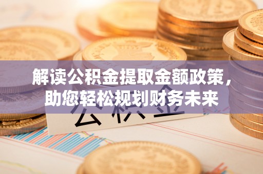 莎车解读公积金提取金额政策，助您轻松规划财务未来