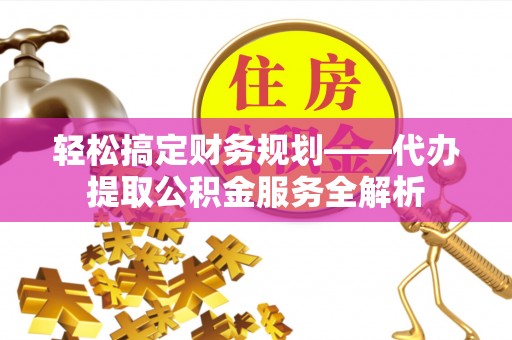 莎车轻松搞定财务规划——代办提取公积金服务全解析