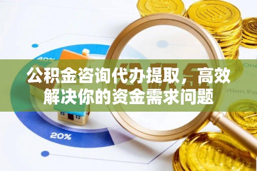 莎车公积金咨询代办提取，高效解决你的资金需求问题
