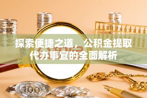 莎车探索便捷之道，公积金提取代办事宜的全面解析