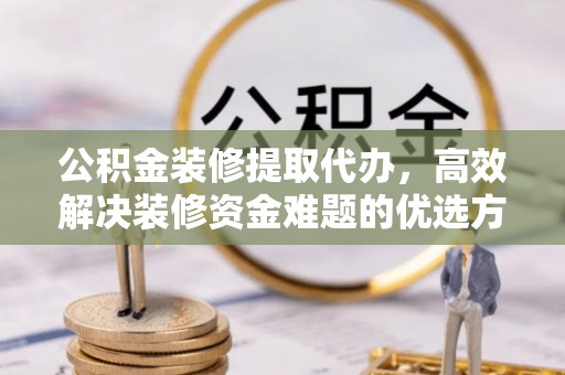 莎车公积金装修提取代办，高效解决装修资金难题的优选方案