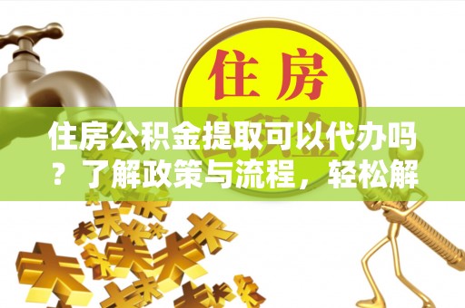 莎车住房公积金提取可以代办吗？了解政策与流程，轻松解决疑惑