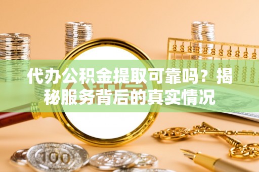 莎车代办公积金提取可靠吗？揭秘服务背后的真实情况
