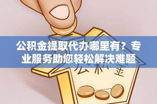 莎车公积金提取代办哪里有？专业服务助您轻松解决难题