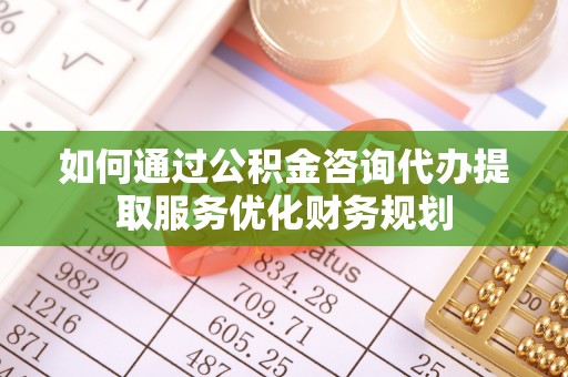 莎车如何通过公积金咨询代办提取服务优化财务规划