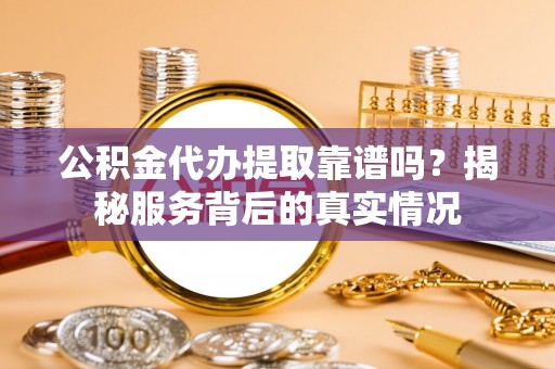 莎车公积金代办提取靠谱吗？揭秘服务背后的真实情况