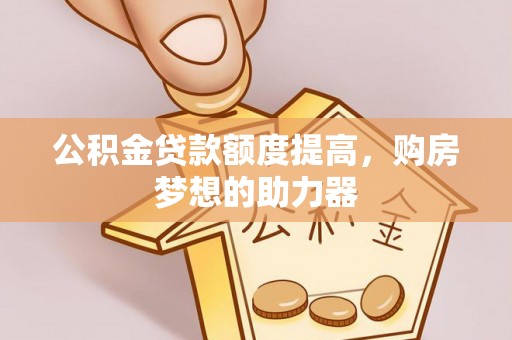莎车公积金贷款额度提高，购房梦想的助力器