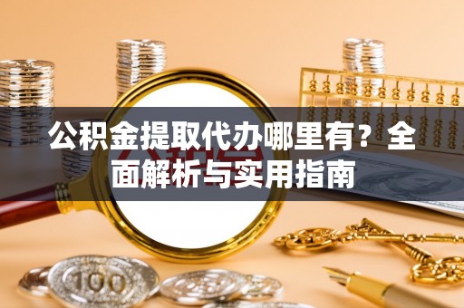 莎车公积金提取代办哪里有？全面解析与实用指南