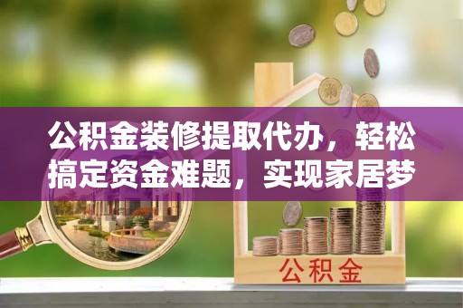 莎车公积金装修提取代办，轻松搞定资金难题，实现家居梦想
