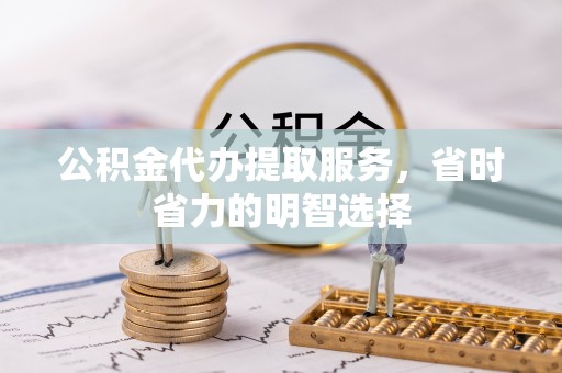 莎车公积金代办提取服务，省时省力的明智选择