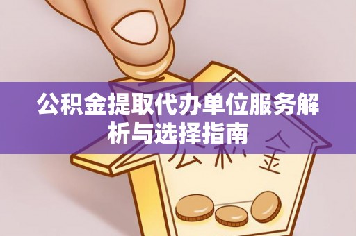 莎车公积金提取代办单位服务解析与选择指南