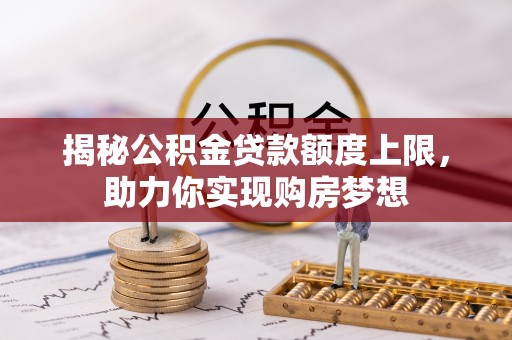 莎车揭秘公积金贷款额度上限，助力你实现购房梦想