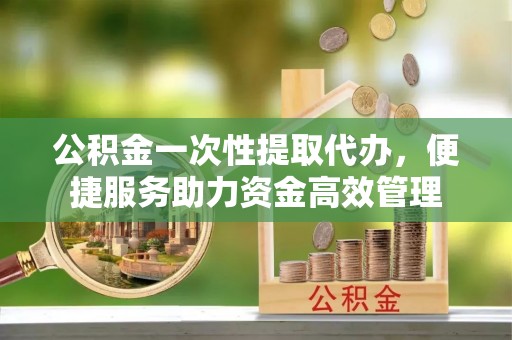 莎车公积金一次性提取代办，便捷服务助力资金高效管理