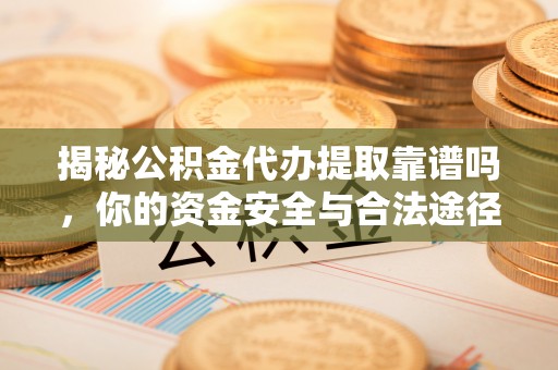 莎车揭秘公积金代办提取靠谱吗，你的资金安全与合法途径全解析