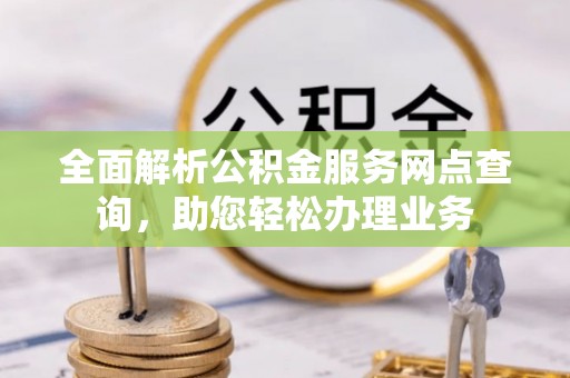 莎车全面解析公积金服务网点查询，助您轻松办理业务
