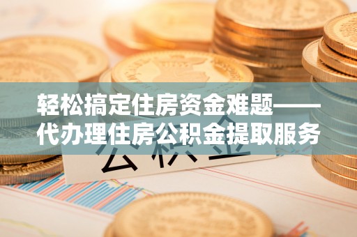 莎车轻松搞定住房资金难题——代办理住房公积金提取服务详解