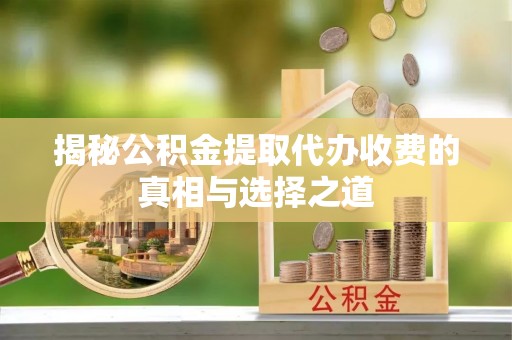 莎车揭秘公积金提取代办收费的真相与选择之道