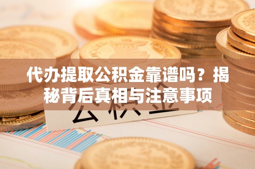 莎车代办提取公积金靠谱吗？揭秘背后真相与注意事项