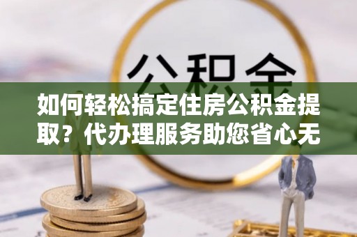 莎车如何轻松搞定住房公积金提取？代办理服务助您省心无忧