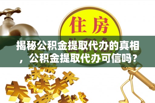 莎车揭秘公积金提取代办的真相，公积金提取代办可信吗？