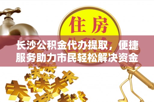 莎车长沙公积金代办提取，便捷服务助力市民轻松解决资金需求