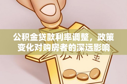 莎车公积金贷款利率调整，政策变化对购房者的深远影响