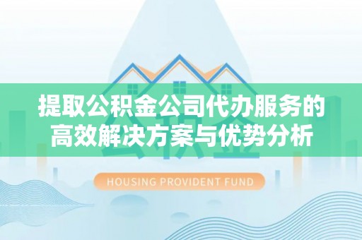 莎车提取公积金公司代办服务的高效解决方案与优势分析