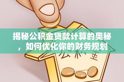 莎车揭秘公积金贷款计算的奥秘，如何优化你的财务规划