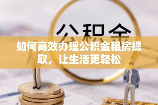 莎车如何高效办理公积金租房提取，让生活更轻松