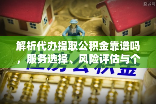 莎车解析代办提取公积金靠谱吗，服务选择、风险评估与个人权益保障