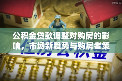 莎车公积金贷款调整对购房的影响，市场新趋势与购房者策略