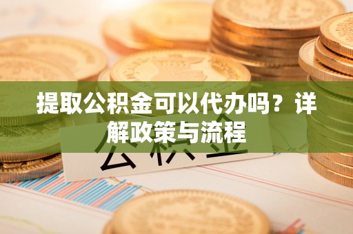 莎车提取公积金可以代办吗？详解政策与流程