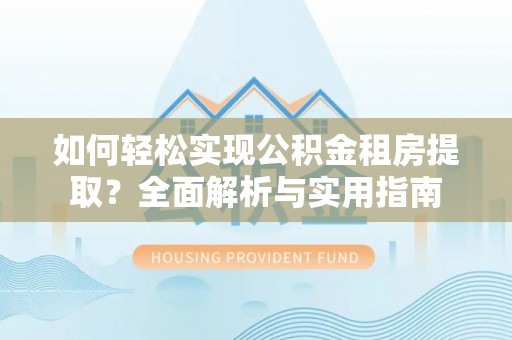 莎车如何轻松实现公积金租房提取？全面解析与实用指南