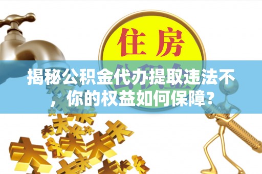莎车揭秘公积金代办提取违法不，你的权益如何保障？